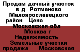 Продам дачный участок в д. Ротманово Малоярославецкого район › Цена ­ 1 590 000 - Московская обл., Москва г. Недвижимость » Земельные участки продажа   . Московская обл.